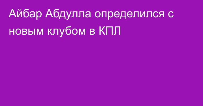 Айбар Абдулла определился с новым клубом в КПЛ