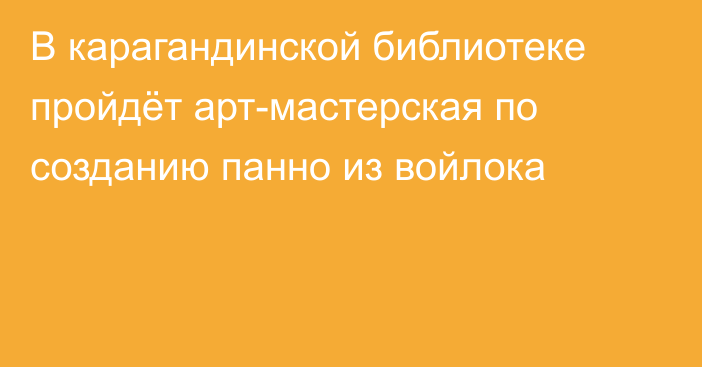 В карагандинской библиотеке пройдёт арт-мастерская по созданию панно из войлока