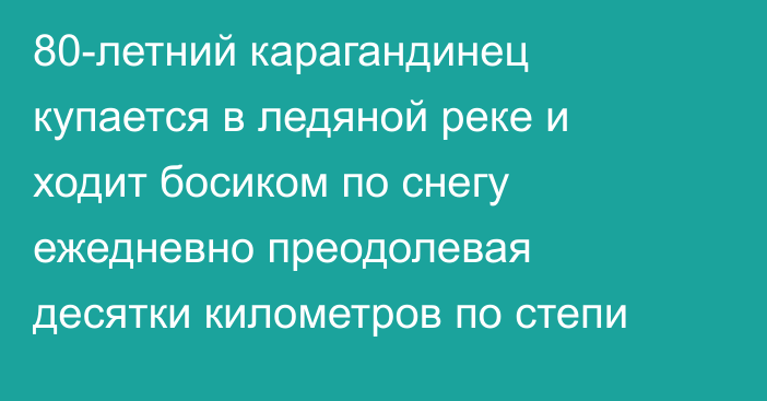80-летний карагандинец купается в ледяной реке и ходит босиком по снегу ежедневно преодолевая десятки километров по степи
