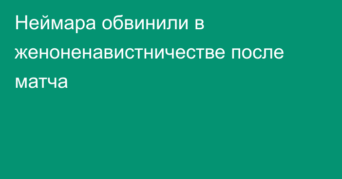Неймара обвинили в женоненавистничестве после матча