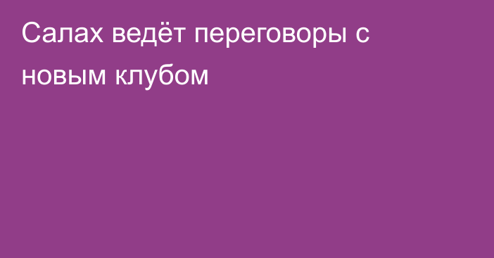Салах ведёт переговоры с новым клубом