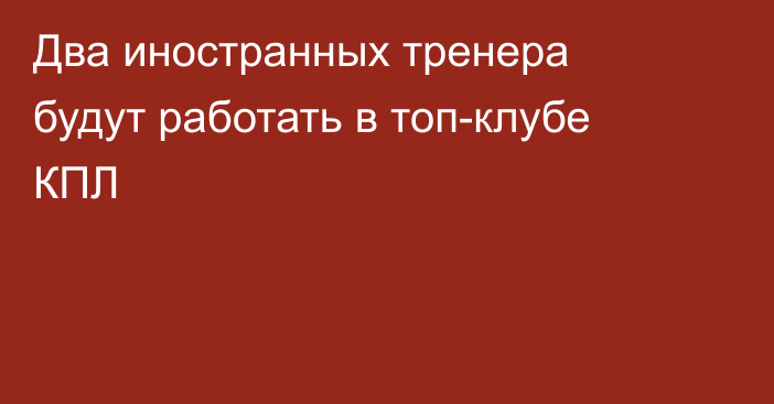 Два иностранных тренера будут работать в топ-клубе КПЛ