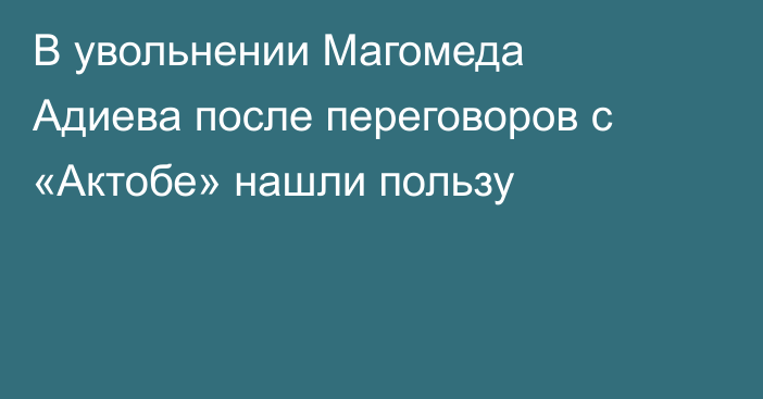 В увольнении Магомеда Адиева после переговоров с «Актобе» нашли пользу