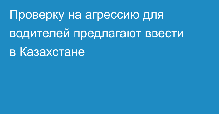 Проверку на агрессию для водителей предлагают ввести в Казахстане