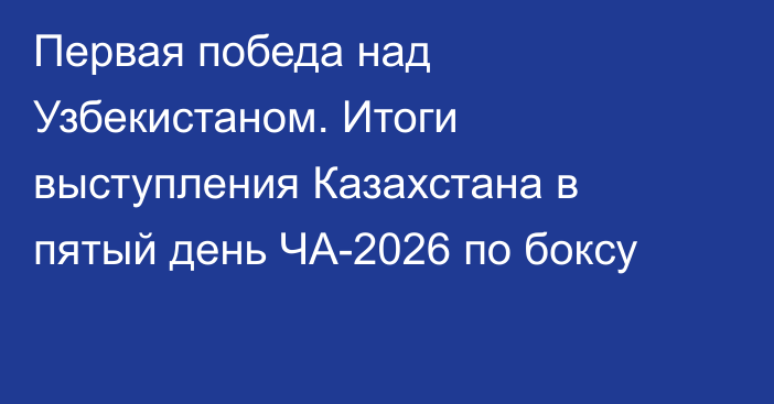 Первая победа над Узбекистаном. Итоги выступления Казахстана в пятый день ЧА-2026 по боксу