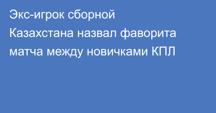 Экс-игрок сборной Казахстана назвал фаворита матча между новичками КПЛ