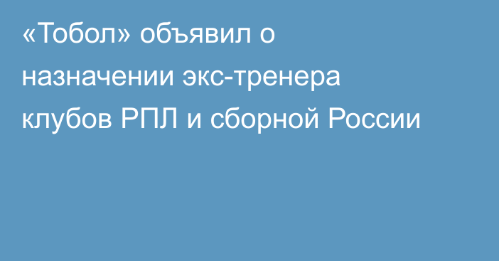 «Тобол» объявил о назначении экс-тренера клубов РПЛ и сборной России