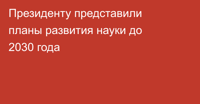 Президенту представили планы развития науки до 2030 года