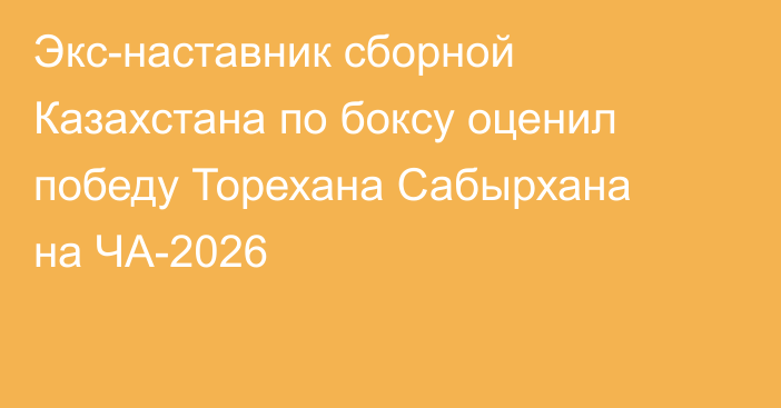 Экс-наставник сборной Казахстана по боксу оценил победу Торехана Сабырхана на ЧА-2026