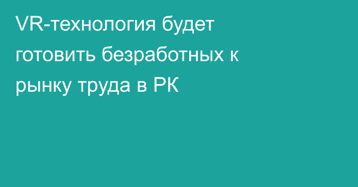 VR-технология будет готовить безработных к рынку труда в РК