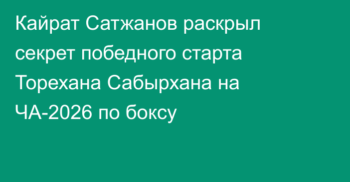 Кайрат Сатжанов раскрыл секрет победного старта Торехана Сабырхана на ЧА-2026 по боксу