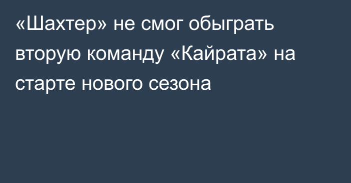 «Шахтер» не смог обыграть вторую команду «Кайрата» на старте нового сезона