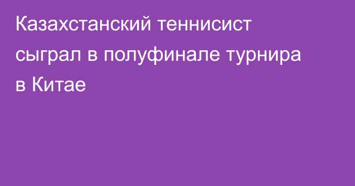 Казахстанский теннисист сыграл в полуфинале турнира в Китае