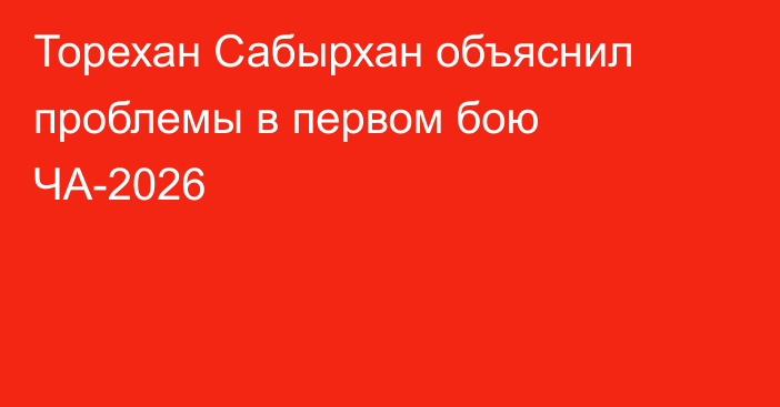 Торехан Сабырхан объяснил проблемы в первом бою ЧА-2026