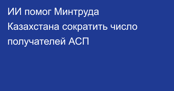 ИИ помог Минтруда Казахстана сократить число получателей АСП