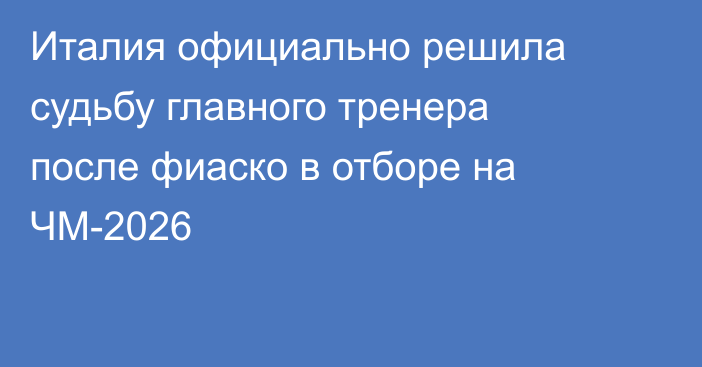 Италия официально решила судьбу главного тренера после фиаско в отборе на ЧМ-2026