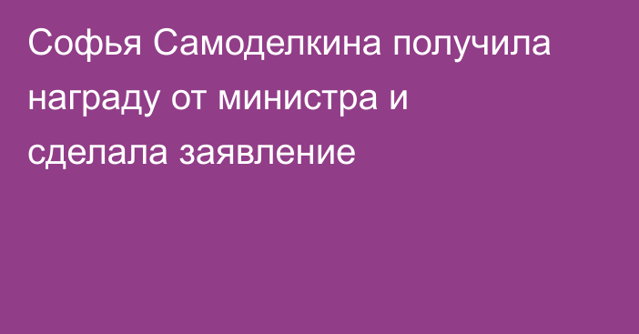 Софья Самоделкина получила награду от министра и сделала заявление