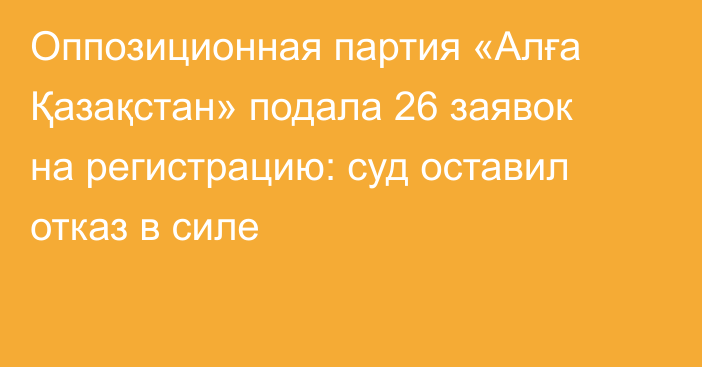 Оппозиционная партия «Алға Қазақстан» подала 26 заявок на регистрацию: суд оставил отказ в силе