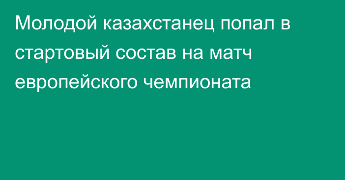 Молодой казахстанец попал в стартовый состав на матч европейского чемпионата