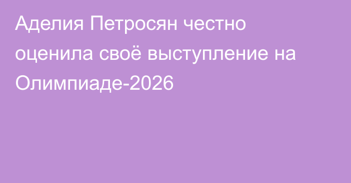 Аделия Петросян честно оценила своё выступление на Олимпиаде-2026