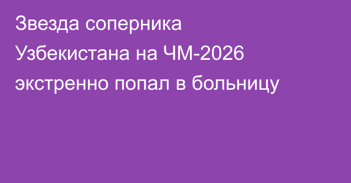 Звезда соперника Узбекистана на ЧМ-2026 экстренно попал в больницу