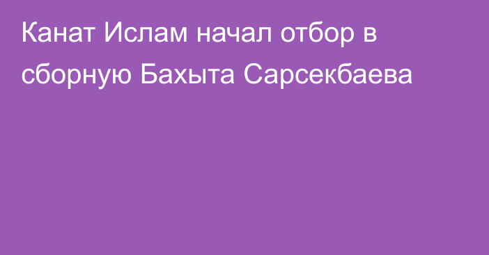 Канат Ислам начал отбор в сборную Бахыта Сарсекбаева