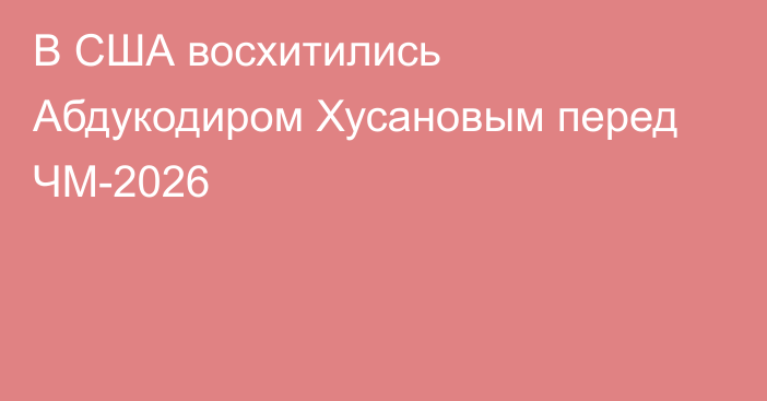 В США восхитились Абдукодиром Хусановым перед ЧМ-2026