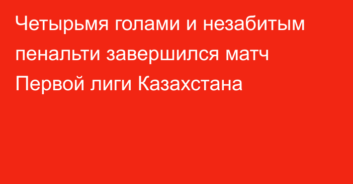 Четырьмя голами и незабитым пенальти завершился матч Первой лиги Казахстана