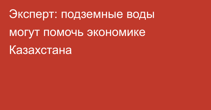 Эксперт: подземные воды могут помочь экономике Казахстана