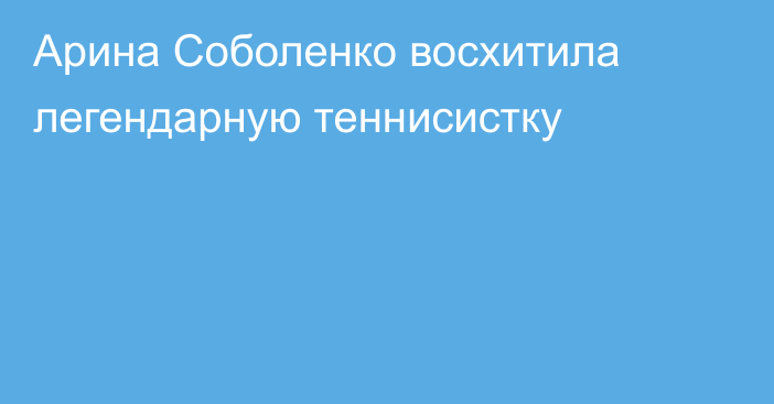 Арина Соболенко восхитила легендарную теннисистку