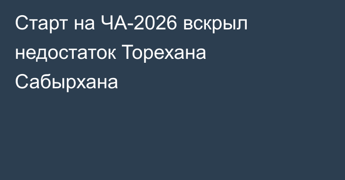 Старт на ЧА-2026 вскрыл недостаток Торехана Сабырхана