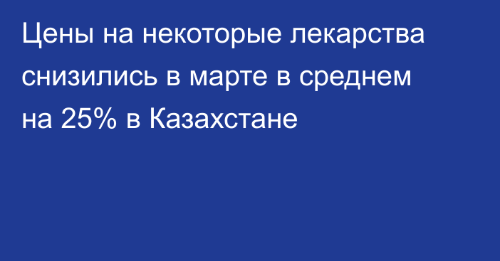 Цены на некоторые лекарства снизились в марте в среднем на 25% в Казахстане