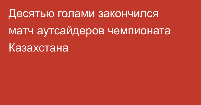 Десятью голами закончился матч аутсайдеров чемпионата Казахстана