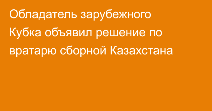 Обладатель зарубежного Кубка объявил решение по вратарю сборной Казахстана