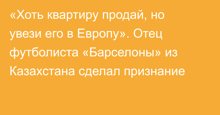 «Хоть квартиру продай, но увези его в Европу». Отец футболиста «Барселоны» из Казахстана сделал признание