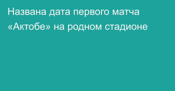 Названа дата первого матча «Актобе» на родном стадионе