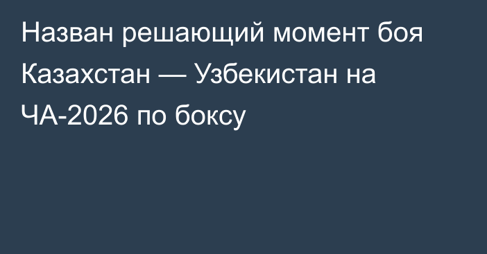 Назван решающий момент боя Казахстан — Узбекистан на ЧА-2026 по боксу