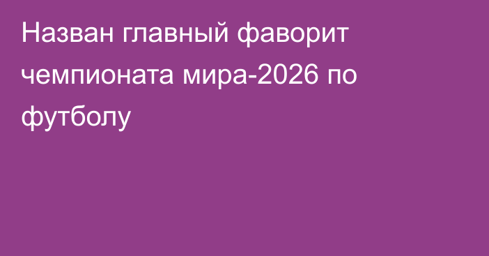 Назван главный фаворит чемпионата мира-2026 по футболу