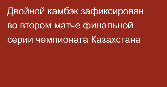 Двойной камбэк зафиксирован во втором матче финальной серии чемпионата Казахстана