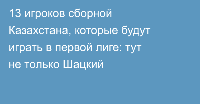 13 игроков сборной Казахстана, которые будут играть в первой лиге: тут не только Шацкий
