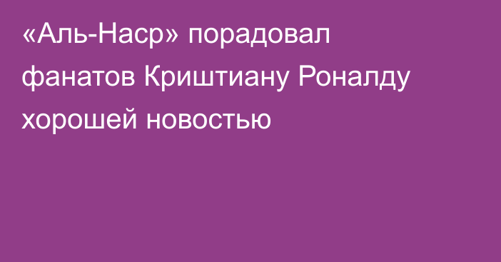 «Аль-Наср» порадовал фанатов Криштиану Роналду хорошей новостью