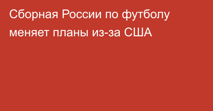 Сборная России по футболу меняет планы из-за США