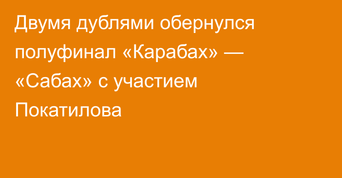 Двумя дублями обернулся полуфинал «Карабах» — «Сабах» с участием Покатилова