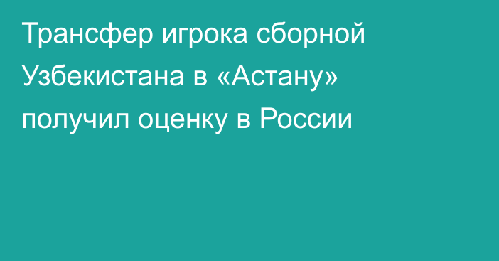Трансфер игрока сборной Узбекистана в «Астану» получил оценку в России