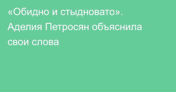 «Обидно и стыдновато». Аделия Петросян объяснила свои слова
