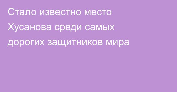 Стало известно место Хусанова среди самых дорогих защитников мира