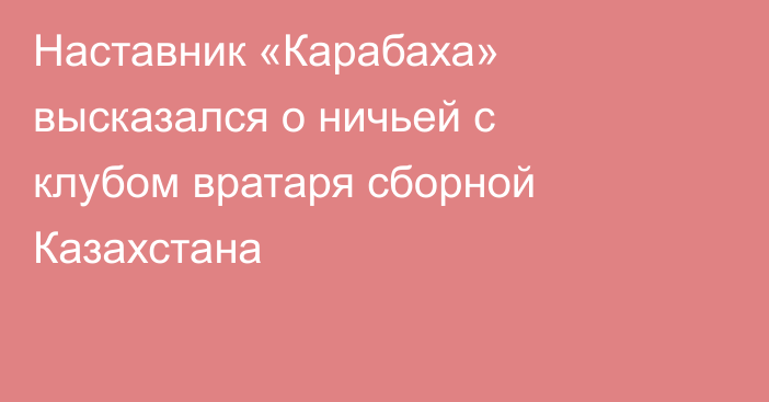 Наставник «Карабаха» высказался о ничьей с клубом вратаря сборной Казахстана