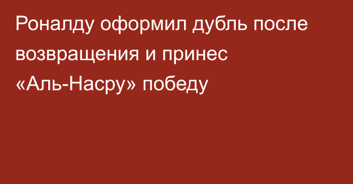 Роналду оформил дубль после возвращения и принес «Аль-Насру» победу