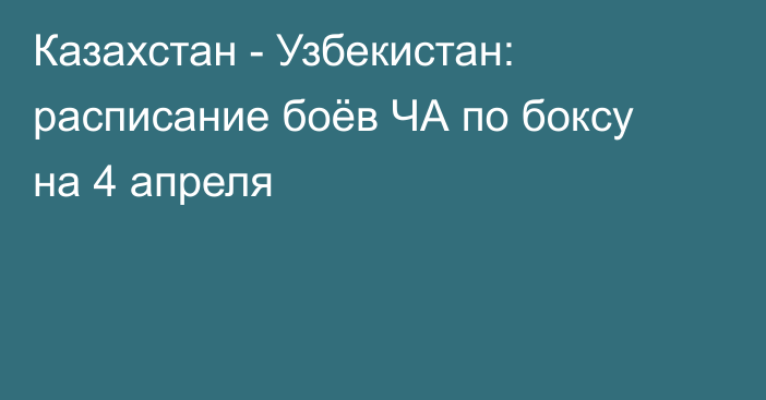 Казахстан - Узбекистан: расписание боёв ЧА по боксу на 4 апреля
