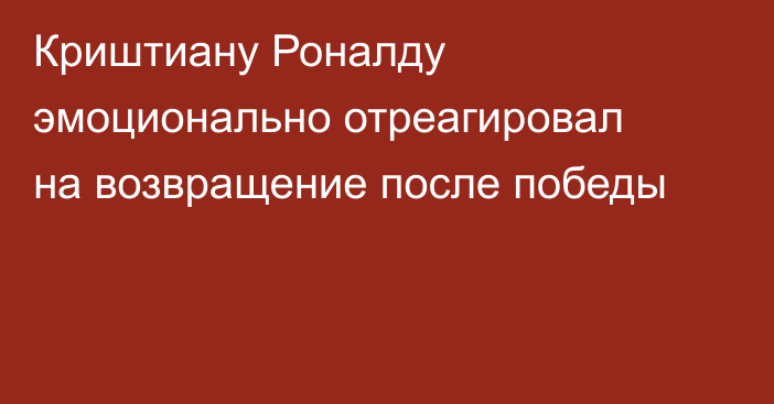 Криштиану Роналду эмоционально отреагировал на возвращение после победы